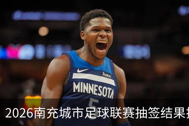 2026南充城市足球联赛抽签结果揭晓，赛程安排请速收藏！